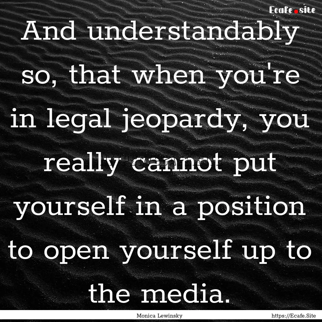 And understandably so, that when you're in.... : Quote by Monica Lewinsky