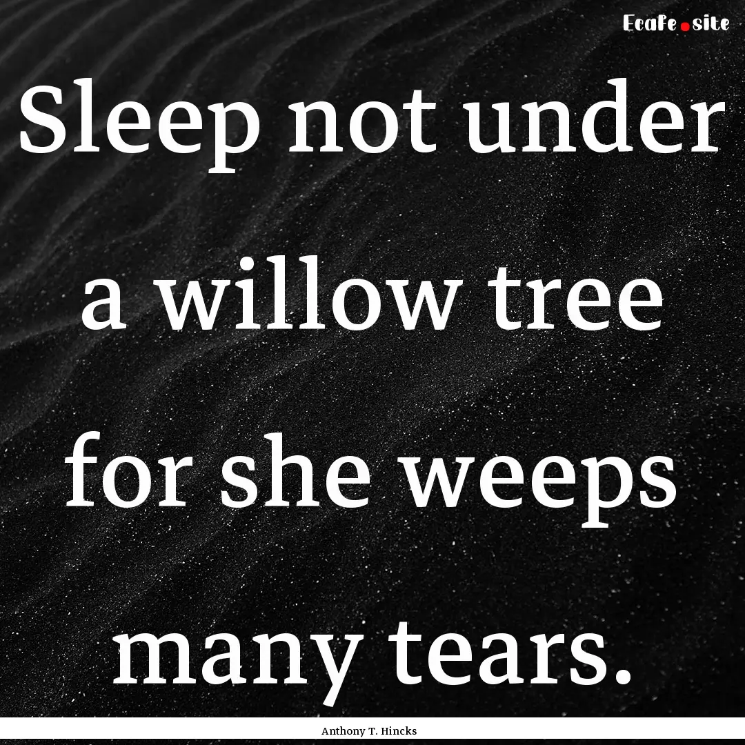 Sleep not under a willow tree for she weeps.... : Quote by Anthony T. Hincks