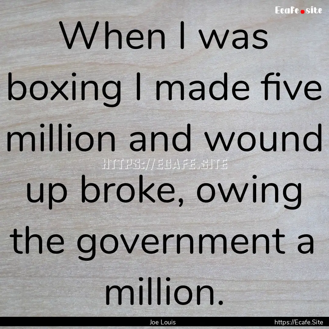 When I was boxing I made five million and.... : Quote by Joe Louis