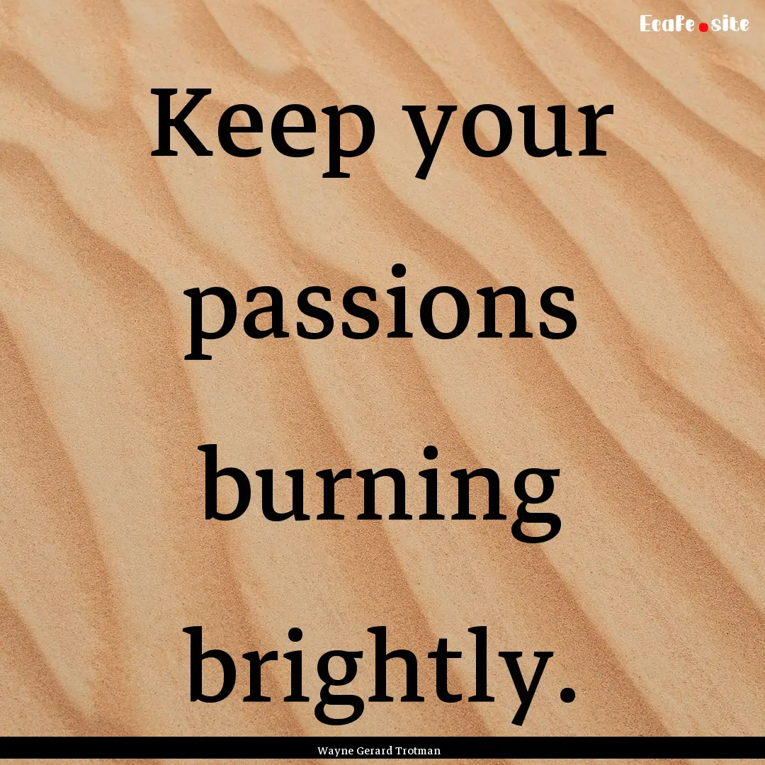 Keep your passions burning brightly. : Quote by Wayne Gerard Trotman