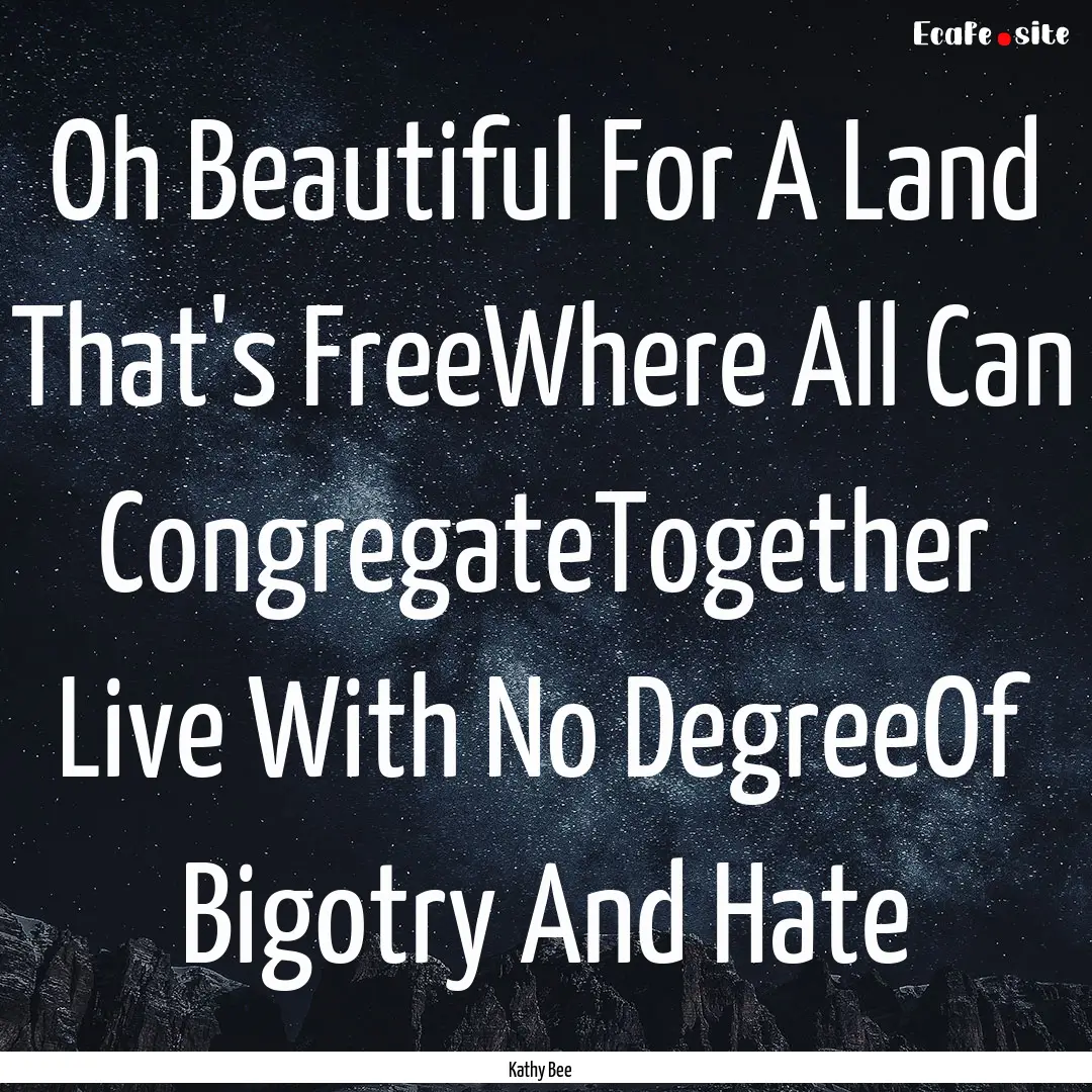 Oh Beautiful For A Land That's FreeWhere.... : Quote by Kathy Bee