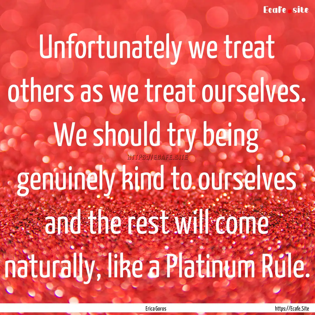 Unfortunately we treat others as we treat.... : Quote by Erica Goros