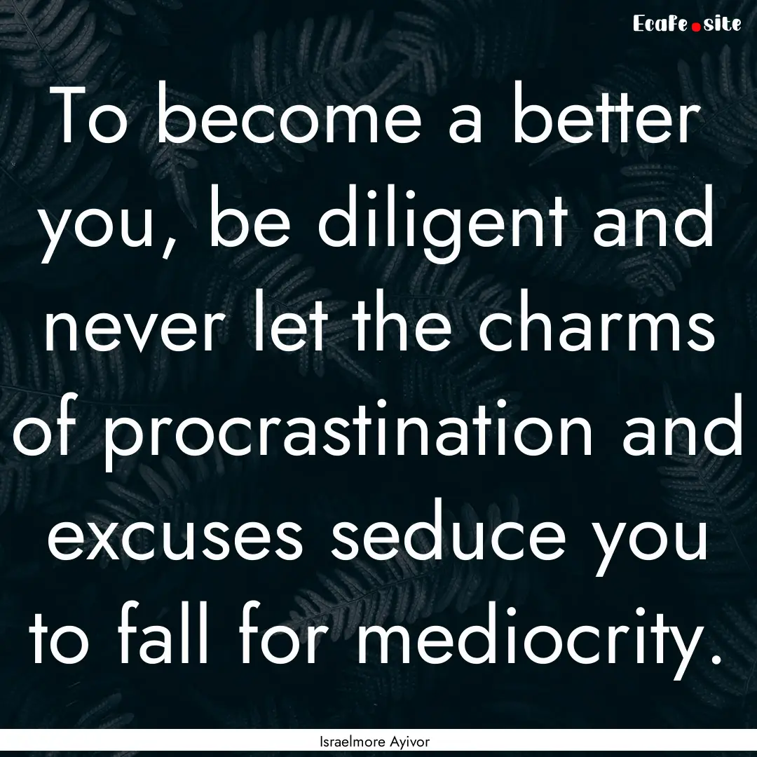 To become a better you, be diligent and never.... : Quote by Israelmore Ayivor