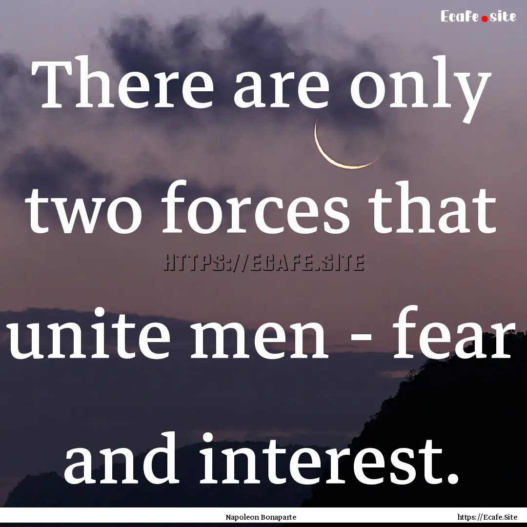 There are only two forces that unite men.... : Quote by Napoleon Bonaparte