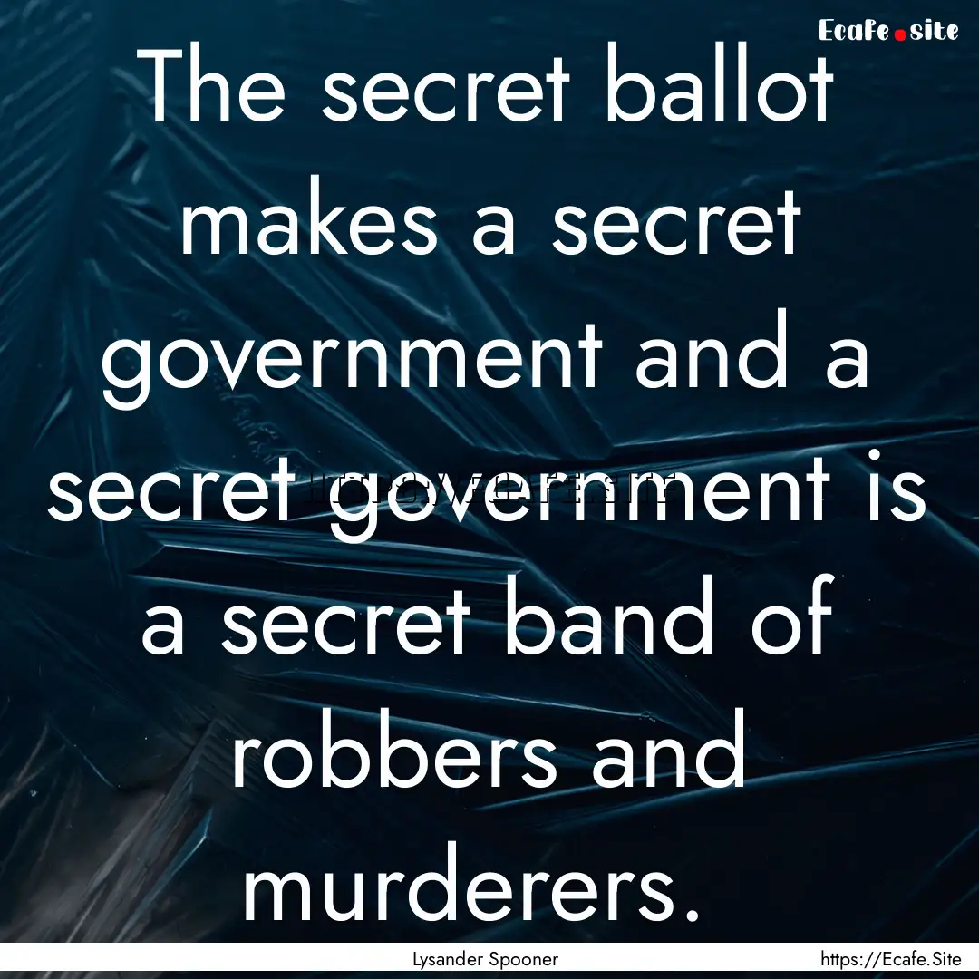 The secret ballot makes a secret government.... : Quote by Lysander Spooner