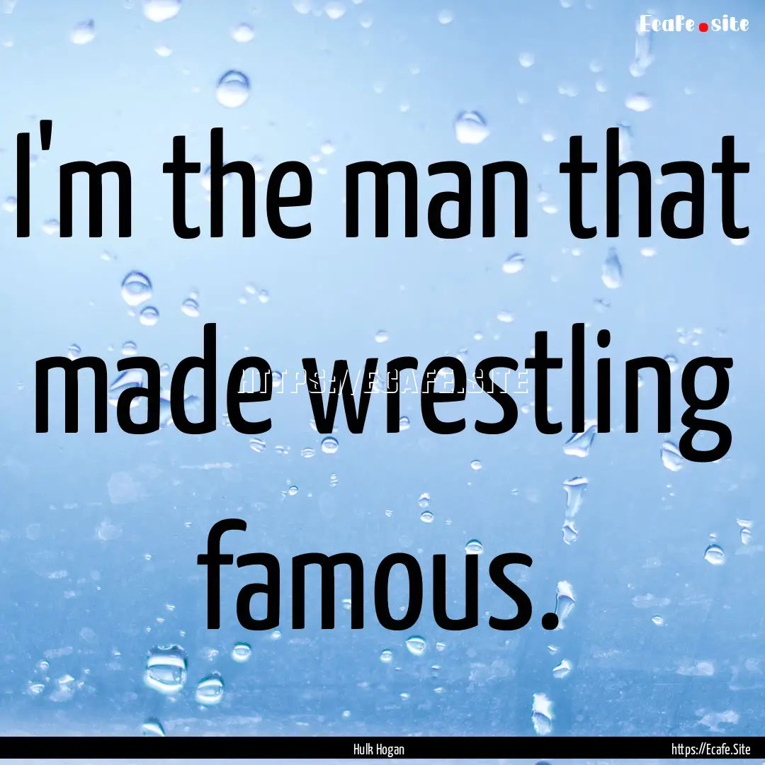 I'm the man that made wrestling famous. : Quote by Hulk Hogan