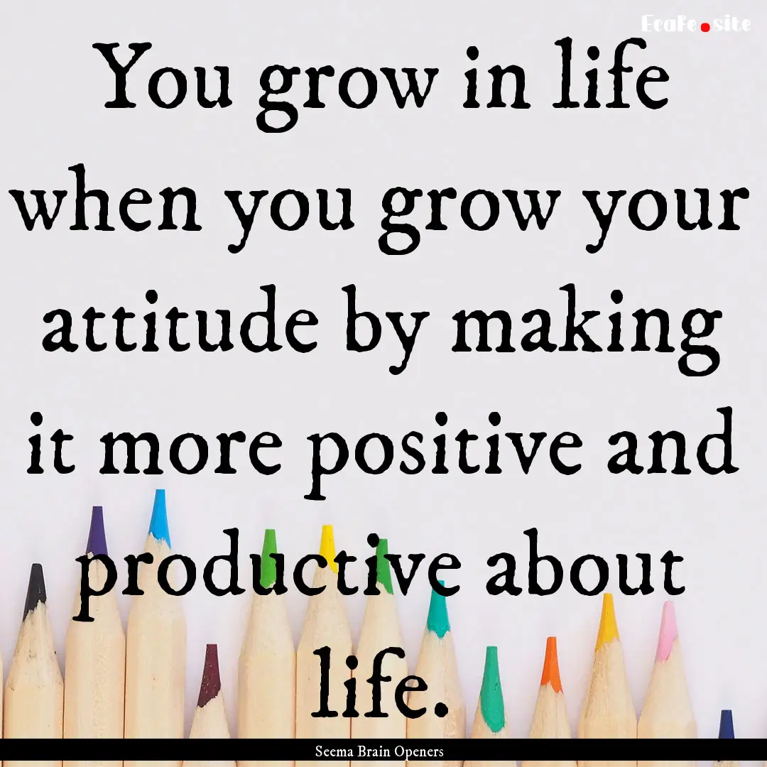 You grow in life when you grow your attitude.... : Quote by Seema Brain Openers