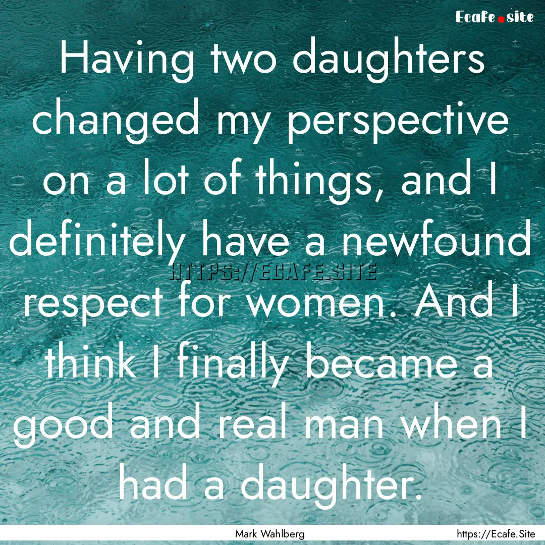 Having two daughters changed my perspective.... : Quote by Mark Wahlberg