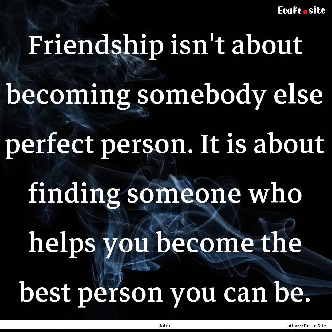 Friendship isn't about becoming somebody.... : Quote by John