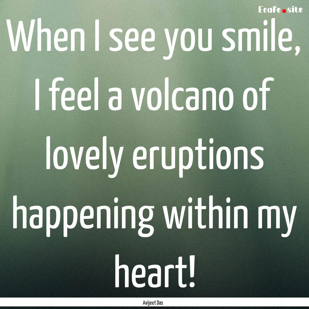 When I see you smile, I feel a volcano of.... : Quote by Avijeet Das