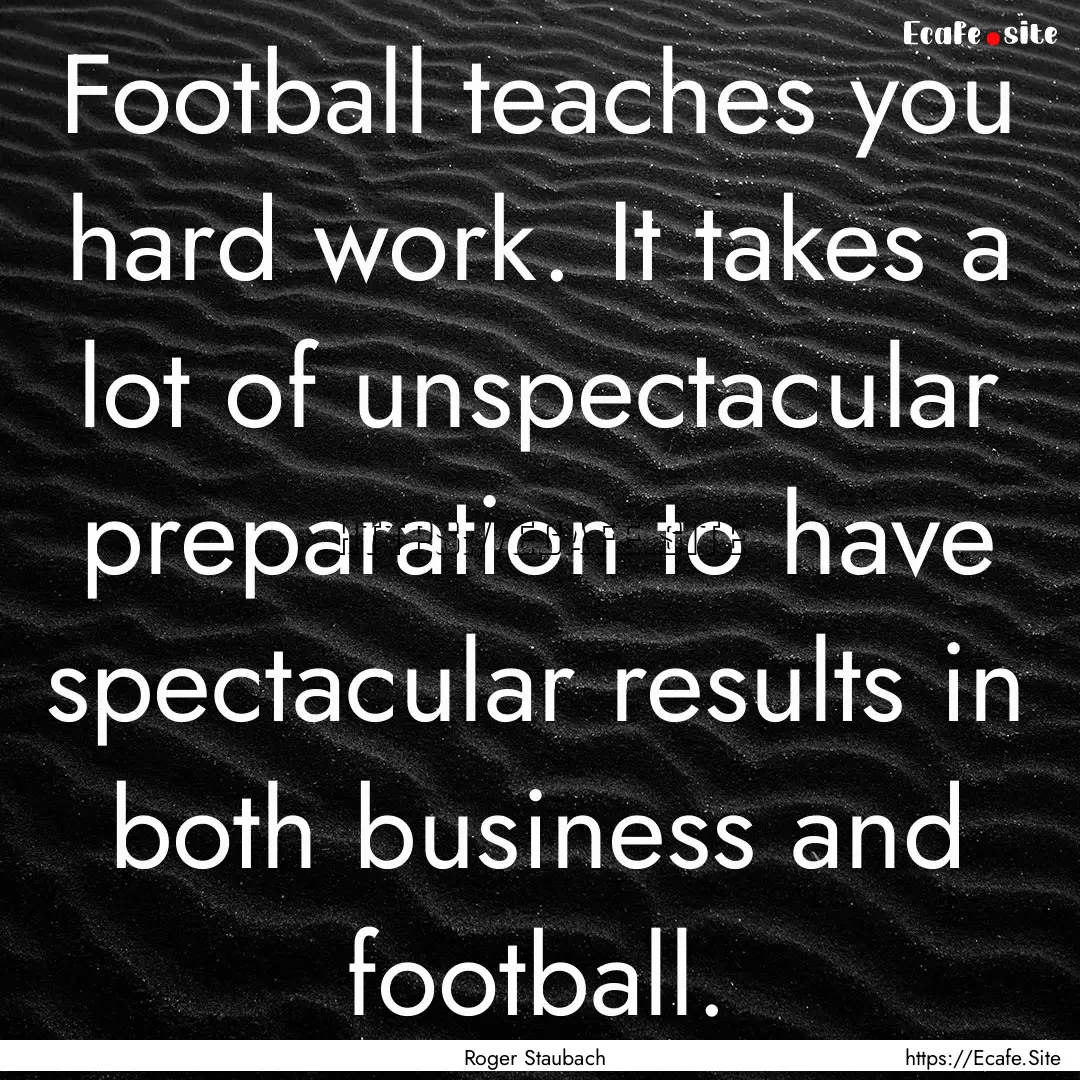 Football teaches you hard work. It takes.... : Quote by Roger Staubach