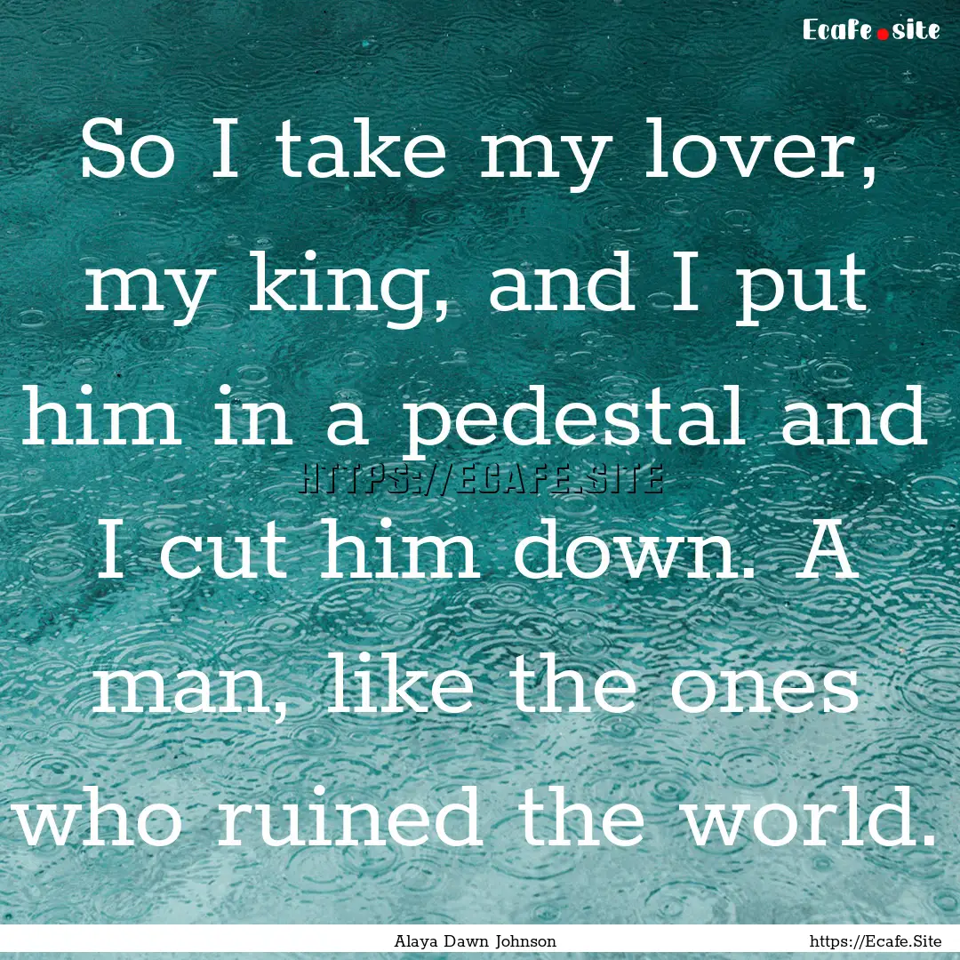 So I take my lover, my king, and I put him.... : Quote by Alaya Dawn Johnson