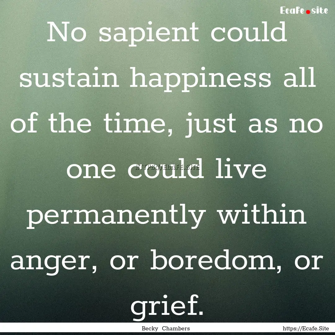 No sapient could sustain happiness all of.... : Quote by Becky Chambers