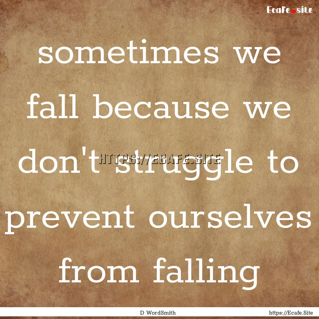 sometimes we fall because we don't struggle.... : Quote by D WordSmith