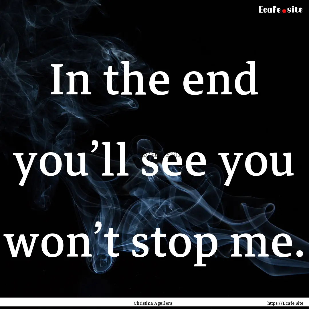 In the end you’ll see you won’t stop.... : Quote by Christina Aguilera