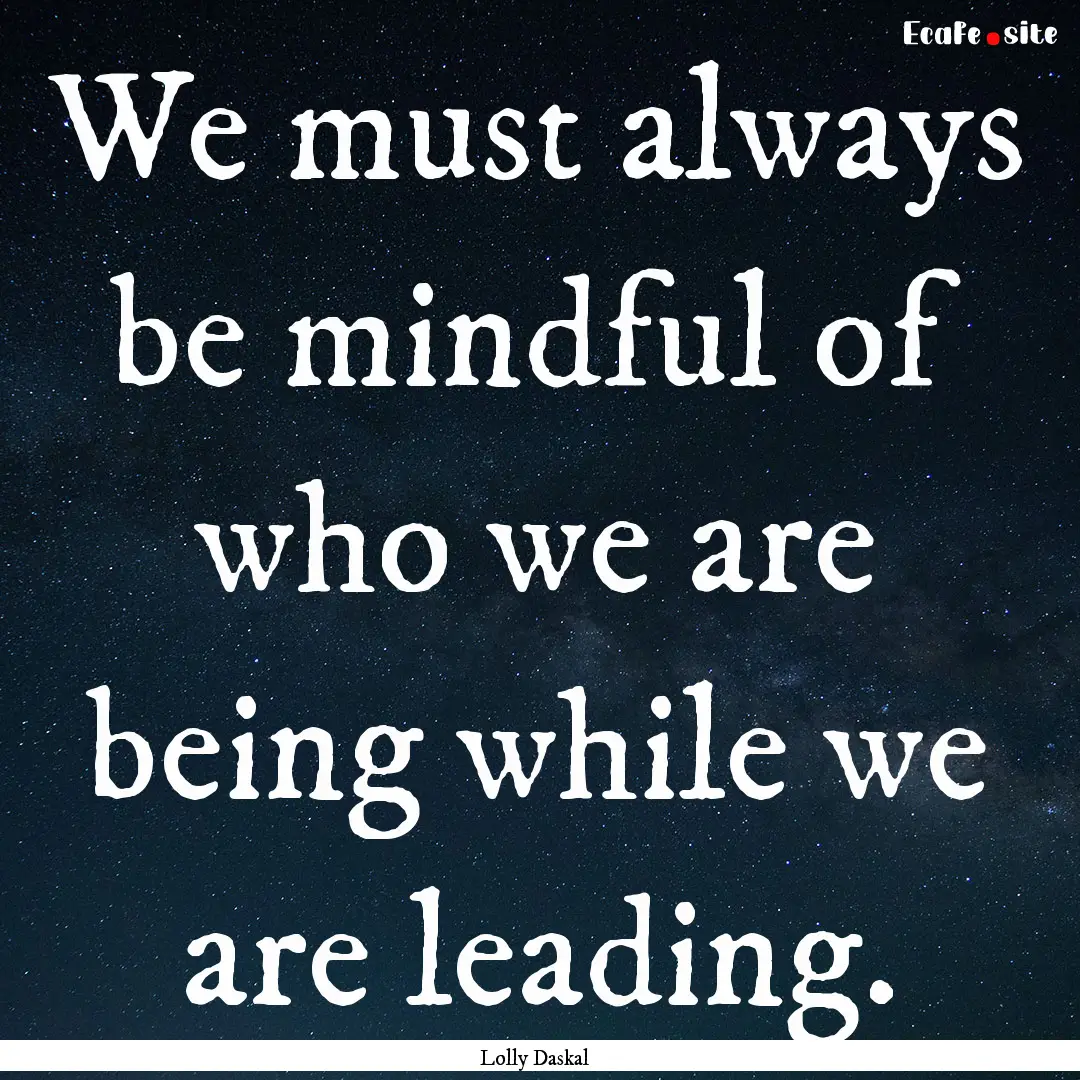 We must always be mindful of who we are being.... : Quote by Lolly Daskal