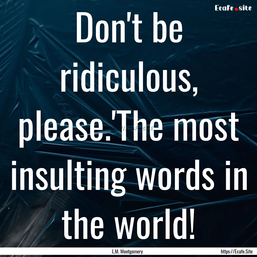 Don't be ridiculous, please.'The most insulting.... : Quote by L.M. Montgomery