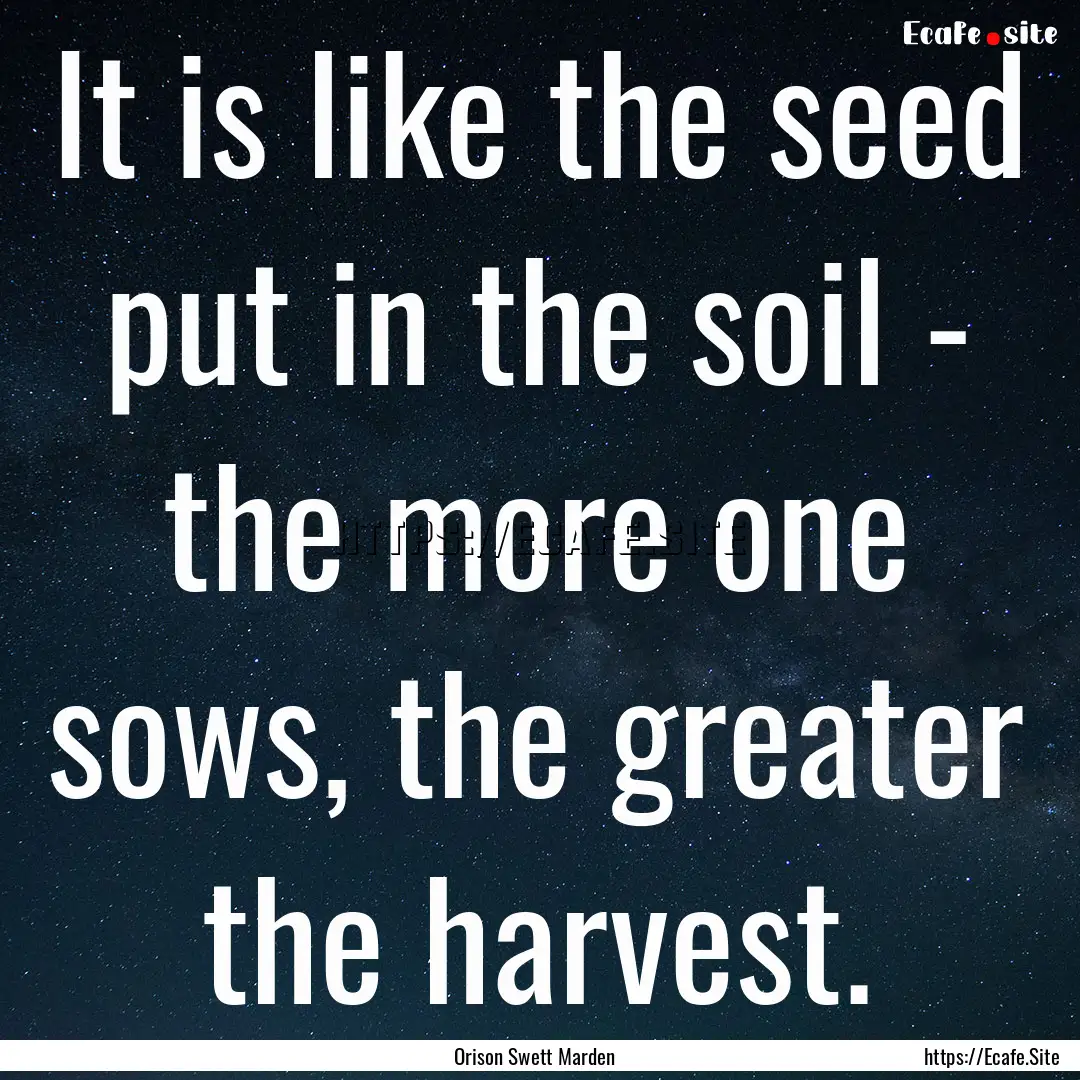 It is like the seed put in the soil - the.... : Quote by Orison Swett Marden