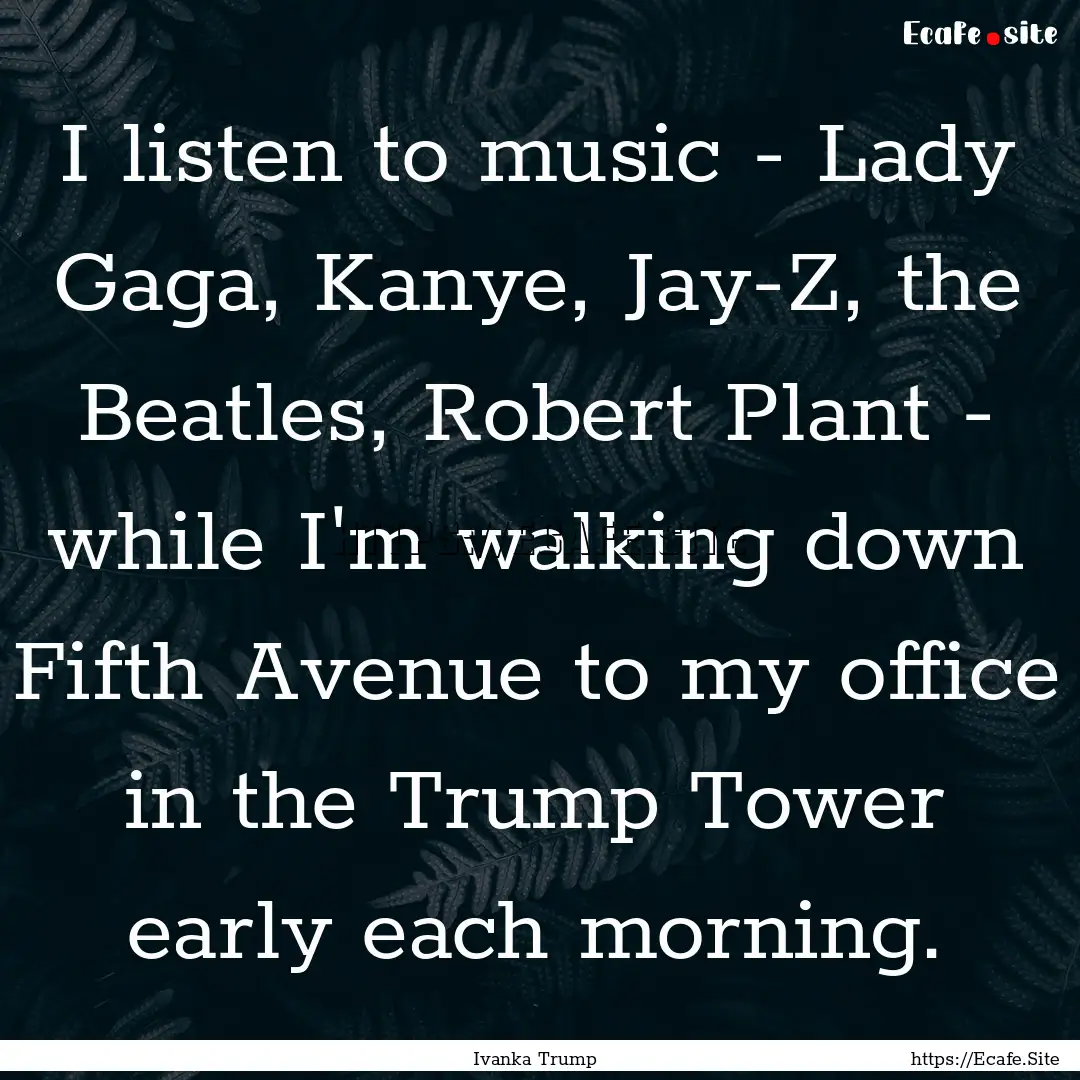 I listen to music - Lady Gaga, Kanye, Jay-Z,.... : Quote by Ivanka Trump