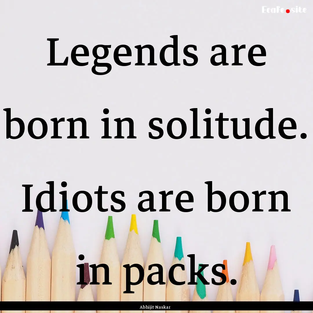 Legends are born in solitude. Idiots are.... : Quote by Abhijit Naskar