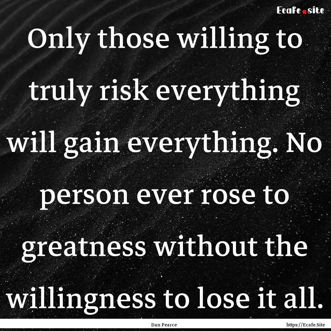 Only those willing to truly risk everything.... : Quote by Dan Pearce