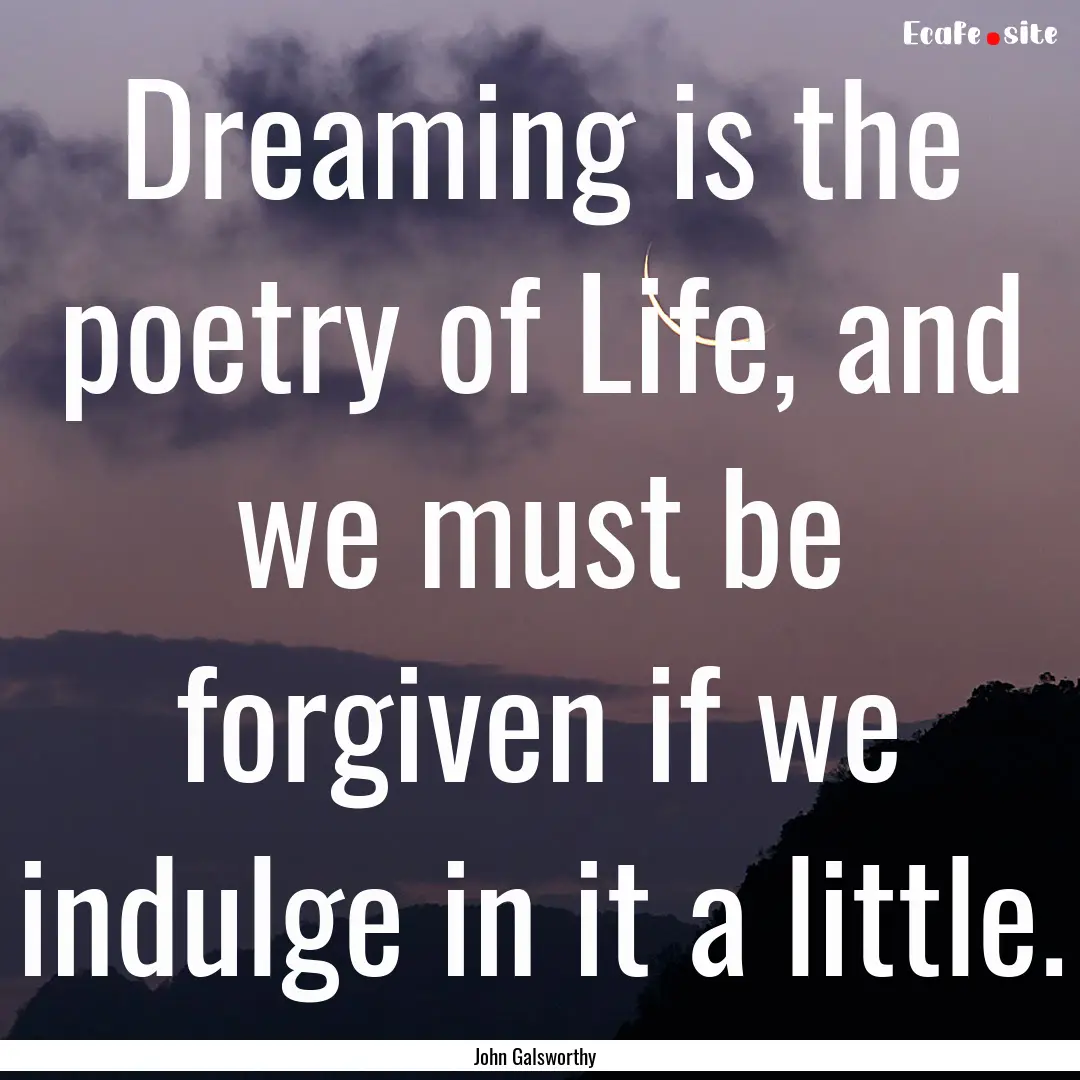 Dreaming is the poetry of Life, and we must.... : Quote by John Galsworthy