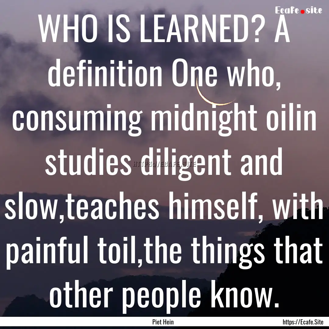 WHO IS LEARNED? A definition One who, consuming.... : Quote by Piet Hein