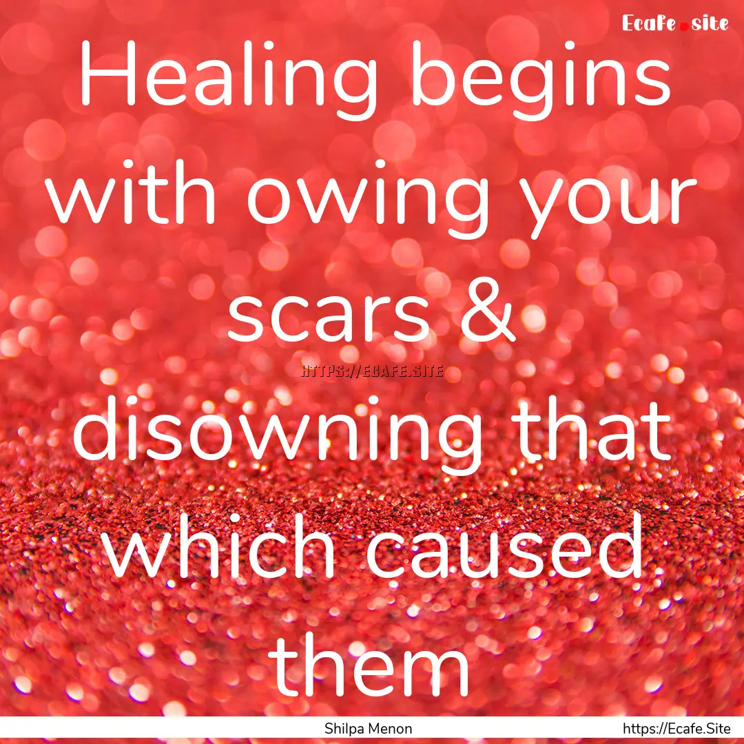 Healing begins with owing your scars & disowning.... : Quote by Shilpa Menon