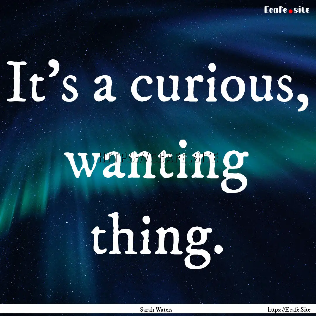 It's a curious, wanting thing. : Quote by Sarah Waters