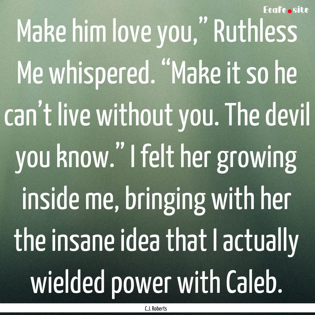 Make him love you,” Ruthless Me whispered..... : Quote by C.J. Roberts