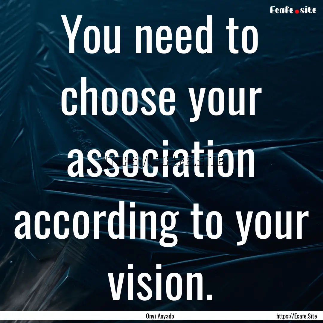 You need to choose your association according.... : Quote by Onyi Anyado