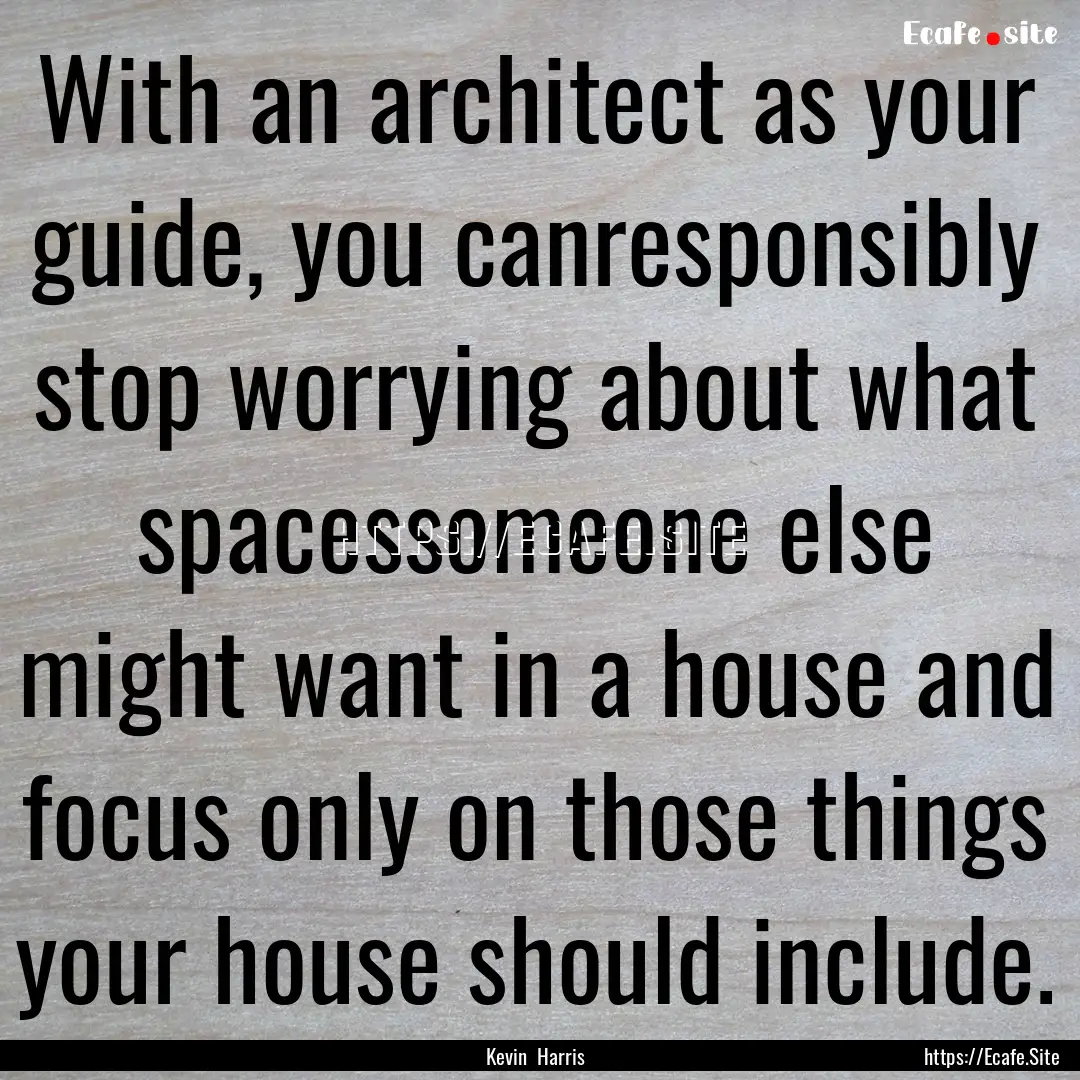 With an architect as your guide, you canresponsibly.... : Quote by Kevin Harris