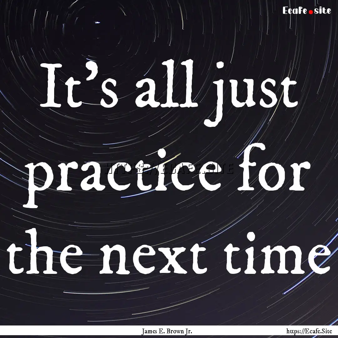 It's all just practice for the next time : Quote by James E. Brown Jr.