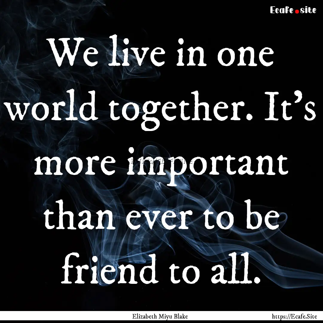 We live in one world together. It's more.... : Quote by Elizabeth Miyu Blake