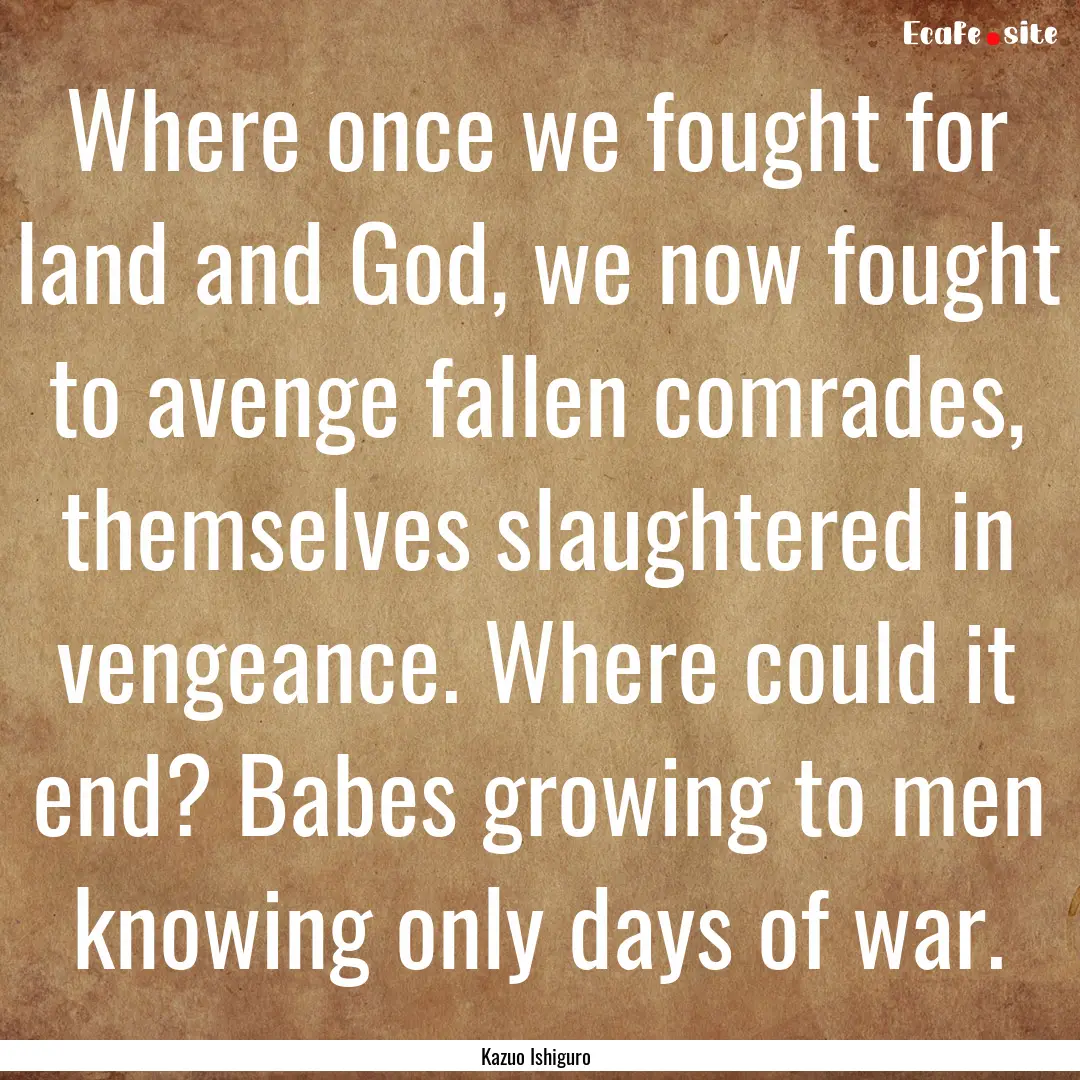 Where once we fought for land and God, we.... : Quote by Kazuo Ishiguro