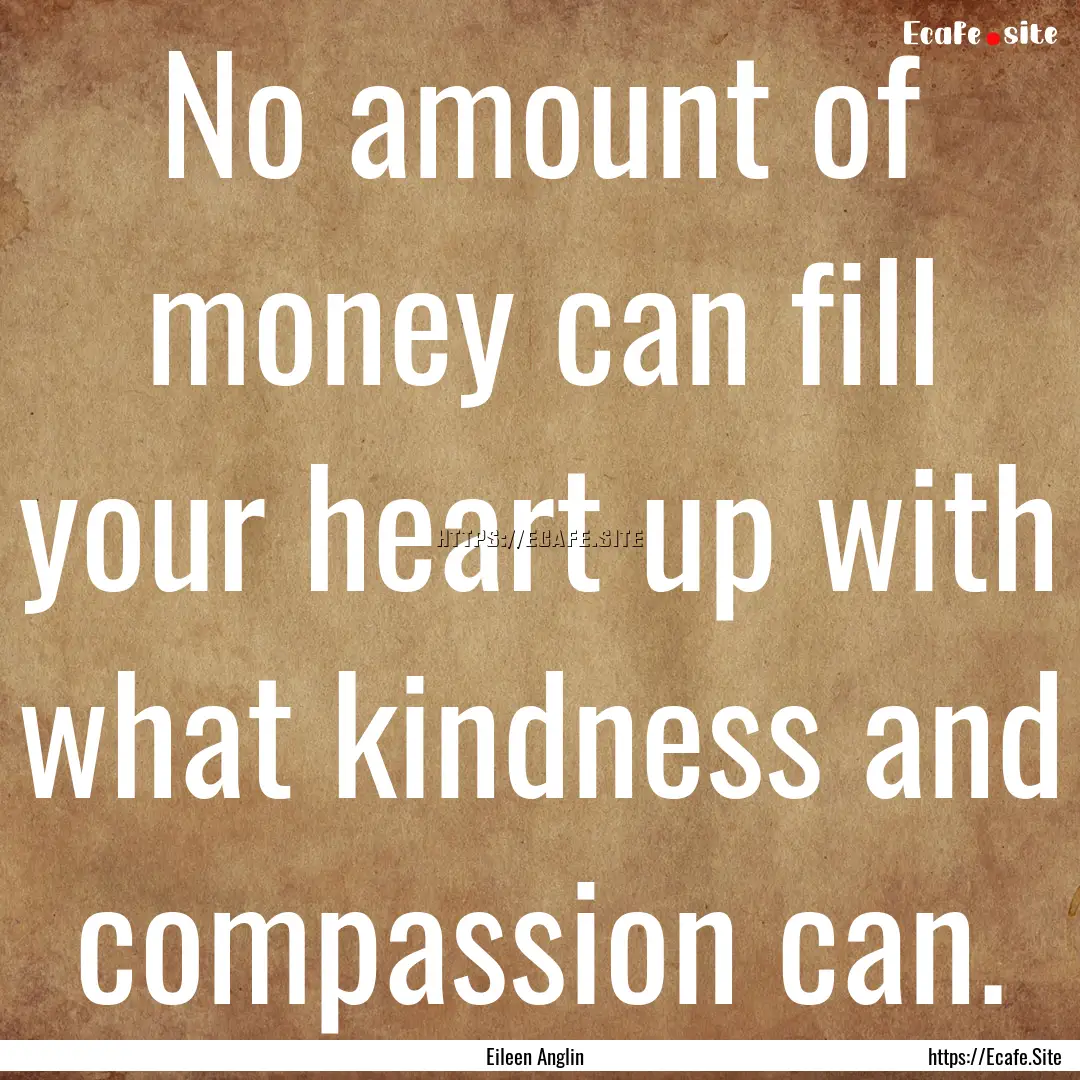 No amount of money can fill your heart up.... : Quote by Eileen Anglin