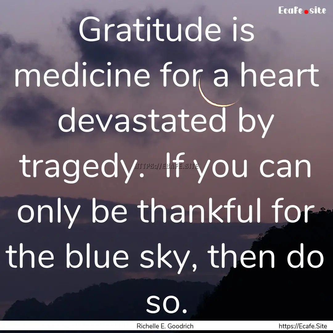 Gratitude is medicine for a heart devastated.... : Quote by Richelle E. Goodrich