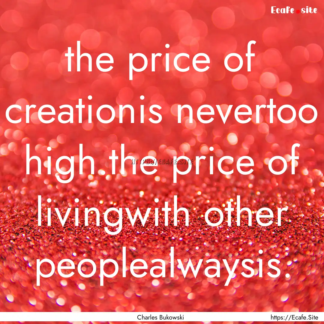 the price of creationis nevertoo high.the.... : Quote by Charles Bukowski