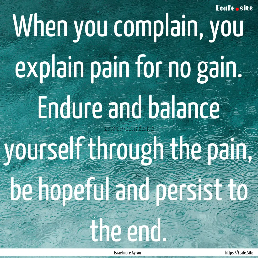 When you complain, you explain pain for no.... : Quote by Israelmore Ayivor