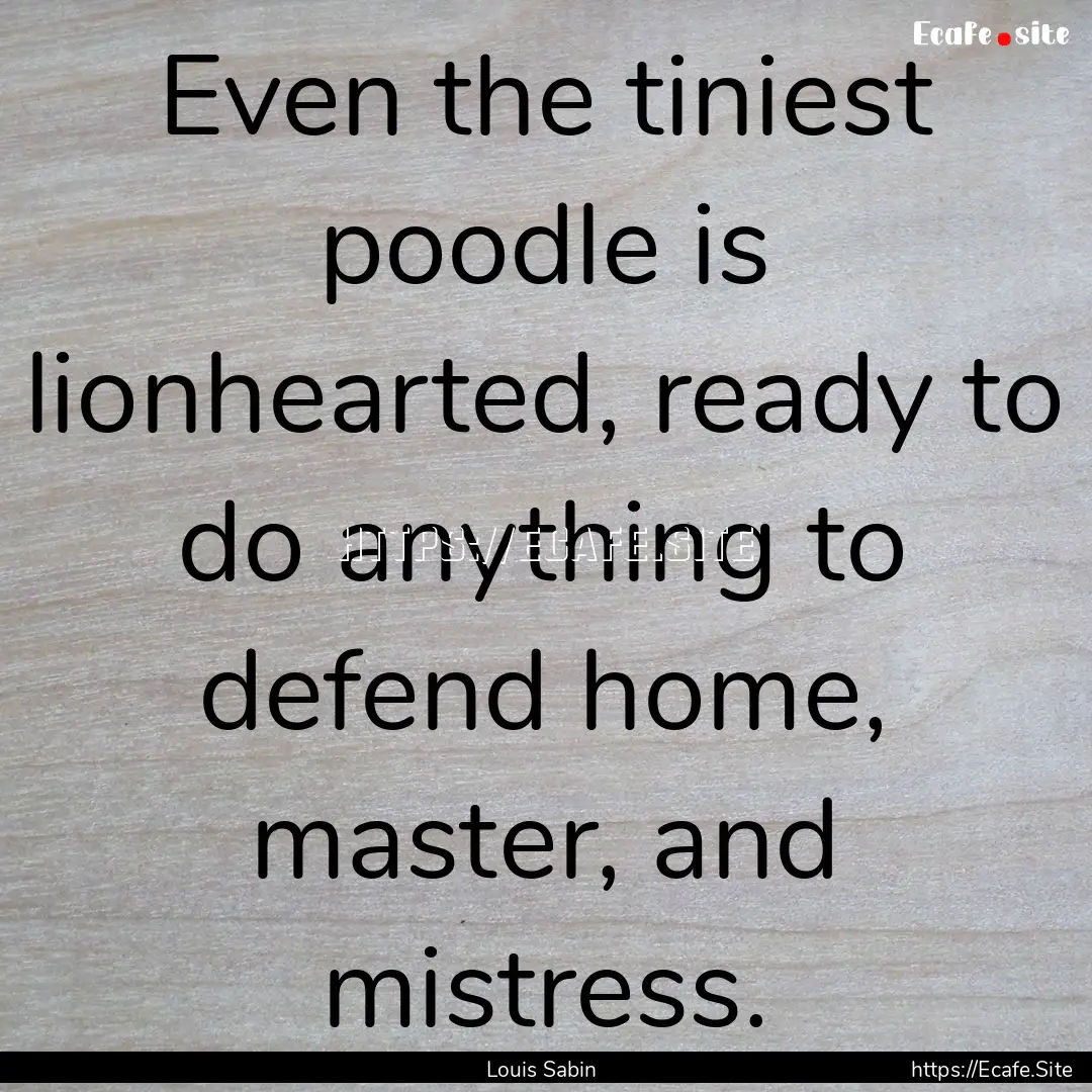 Even the tiniest poodle is lionhearted, ready.... : Quote by Louis Sabin