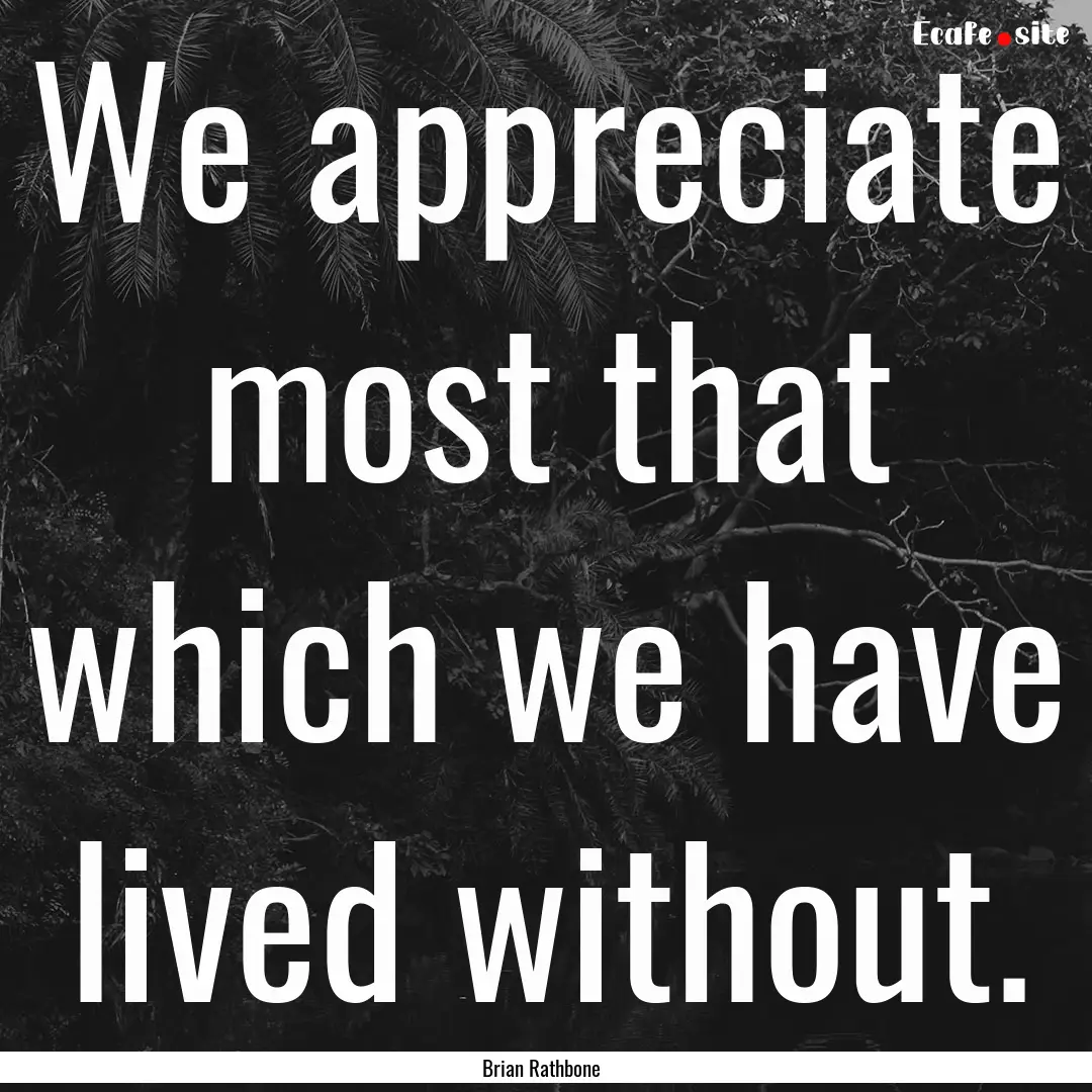 We appreciate most that which we have lived.... : Quote by Brian Rathbone