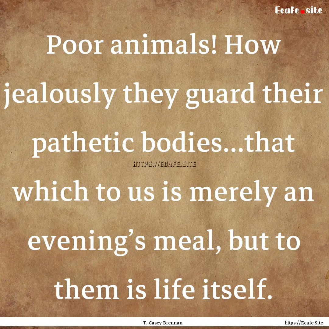 Poor animals! How jealously they guard their.... : Quote by T. Casey Brennan