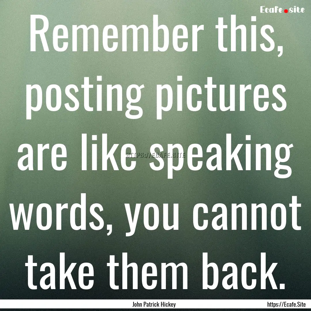 Remember this, posting pictures are like.... : Quote by John Patrick Hickey