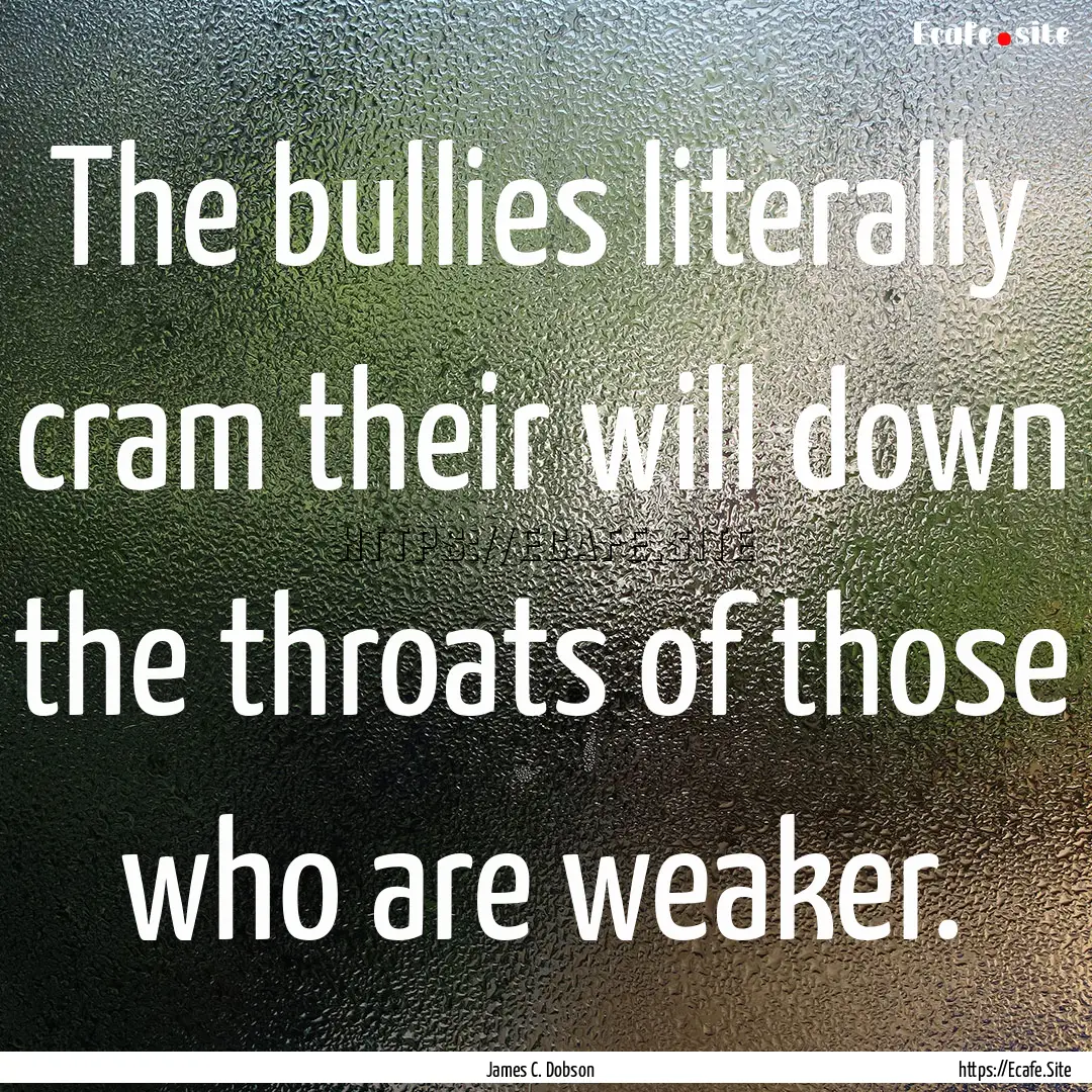 The bullies literally cram their will down.... : Quote by James C. Dobson