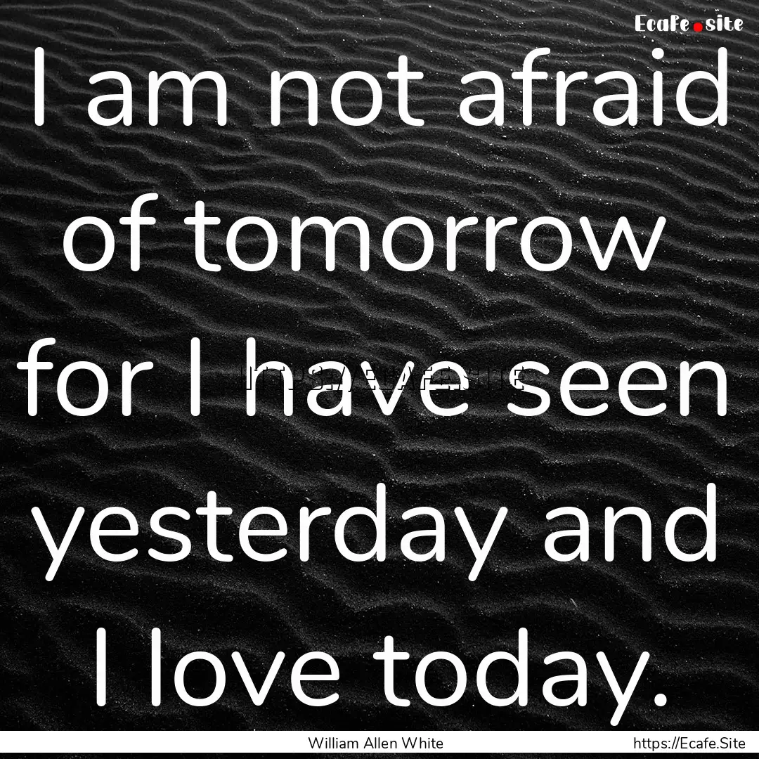 I am not afraid of tomorrow for I have seen.... : Quote by William Allen White