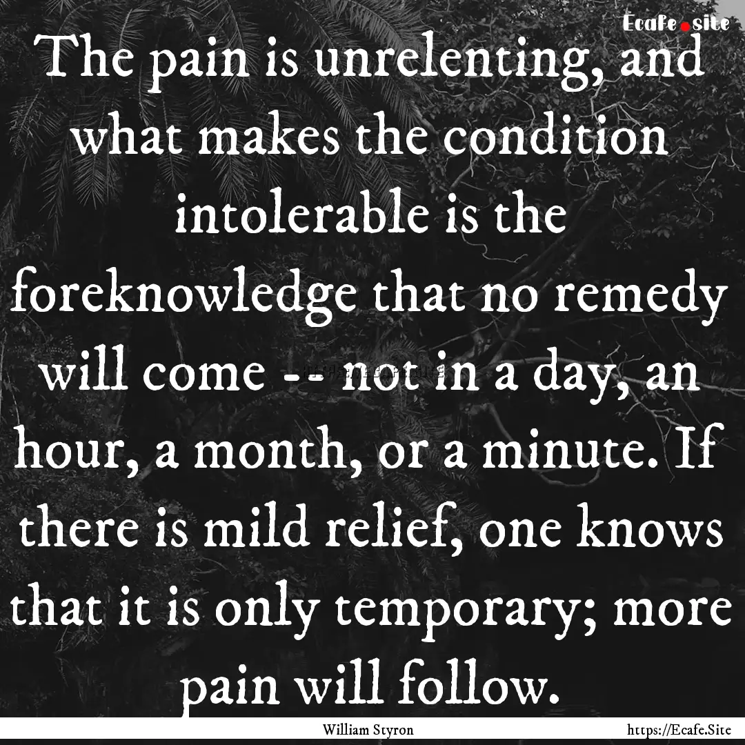 The pain is unrelenting, and what makes the.... : Quote by William Styron