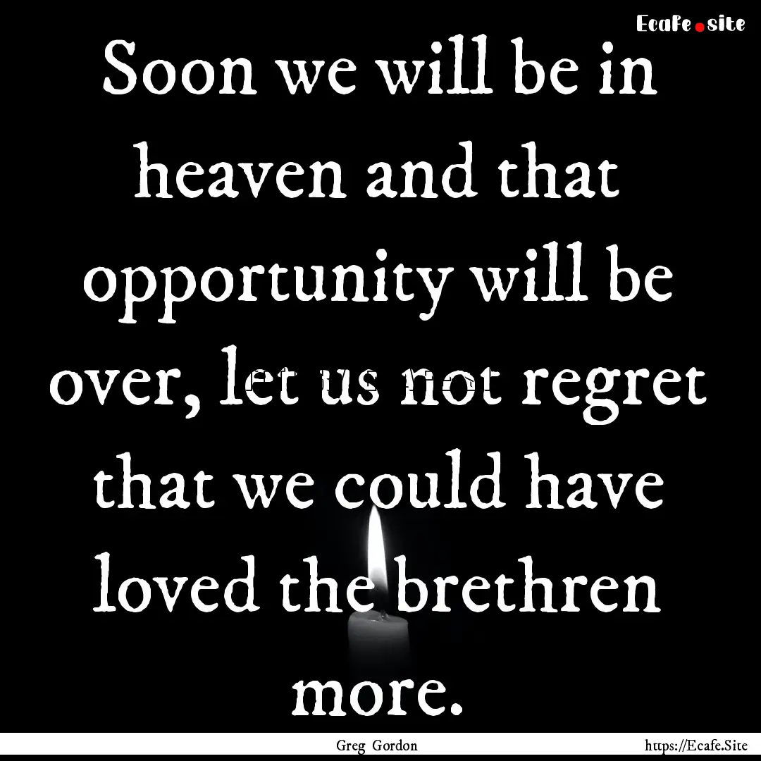 Soon we will be in heaven and that opportunity.... : Quote by Greg Gordon