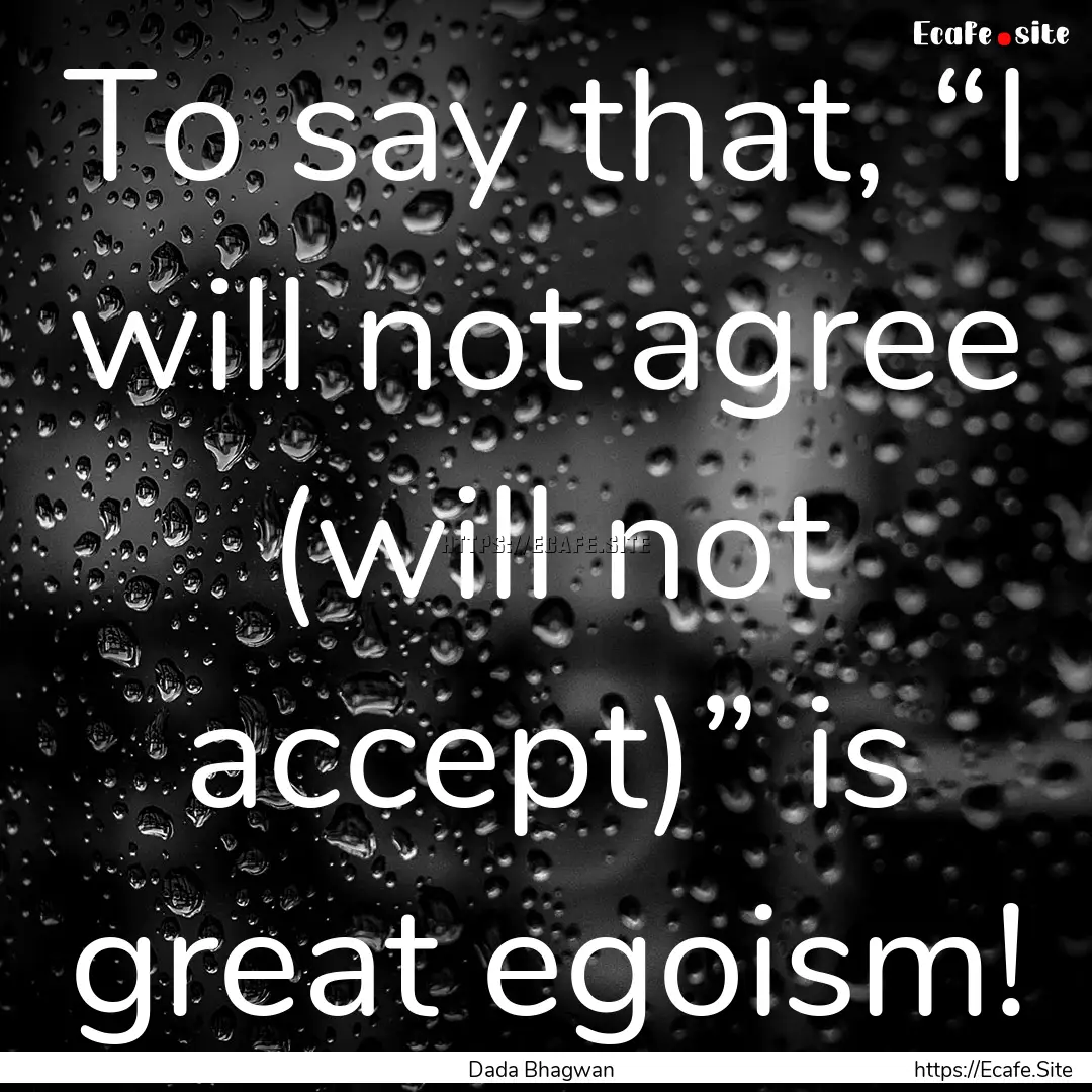 To say that, “I will not agree (will not.... : Quote by Dada Bhagwan