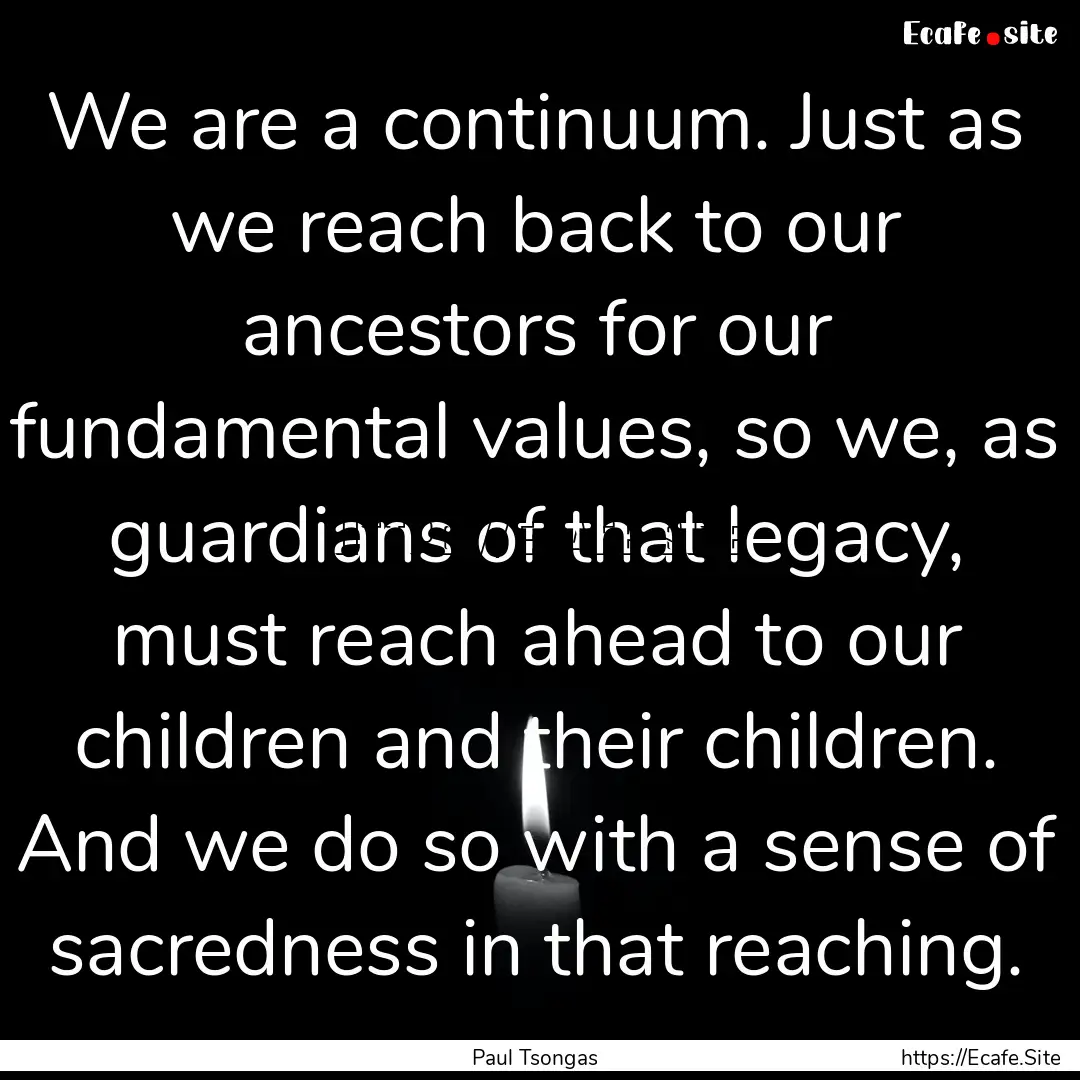 We are a continuum. Just as we reach back.... : Quote by Paul Tsongas