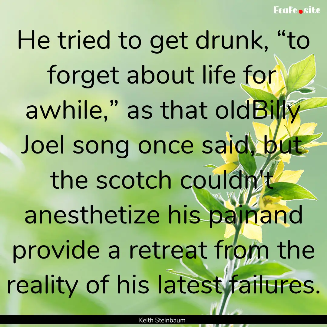 He tried to get drunk, “to forget about.... : Quote by Keith Steinbaum